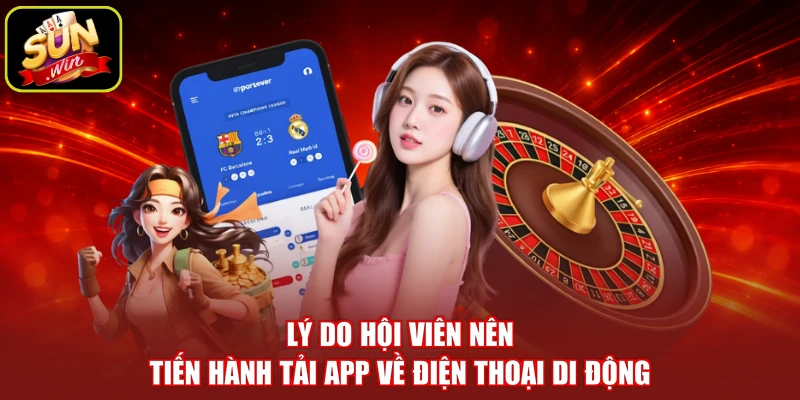 Lý do hội viên nên tiến hành tải app về điện thoại di động